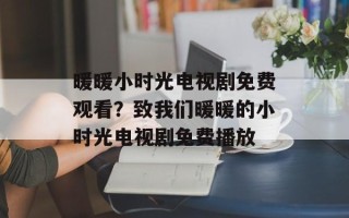 暖暖小时光电视剧免费观看？致我们暖暖的小时光电视剧免费播放