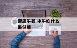 健康午餐 中午吃什么最健康