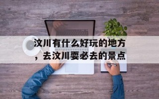 汶川有什么好玩的地方，去汶川耍必去的景点
