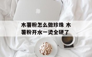 木薯粉怎么做珍珠 木薯粉开水一烫全硬了