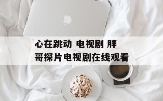 心在跳动 电视剧 胖哥探片电视剧在线观看