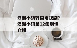 浪漫小镇韩国电视剧？浪漫小镇第12集剧情介绍
