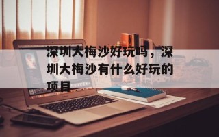 深圳大梅沙好玩吗，深圳大梅沙有什么好玩的项目