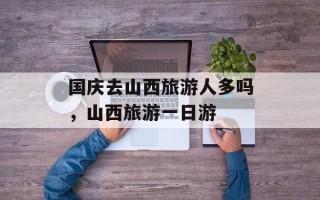 国庆去山西旅游人多吗，山西旅游一日游