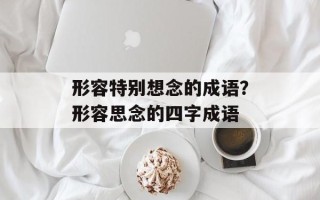 形容特别想念的成语？形容思念的四字成语
