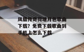 凤凰传奇荷塘月色歌曲下载？免费下载歌曲到手机上怎么下载