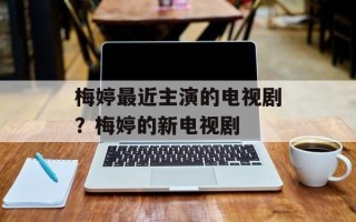 梅婷最近主演的电视剧？梅婷的新电视剧