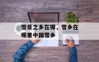 雪景之乡在哪，雪乡在哪里中国雪乡