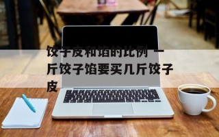 饺子皮和馅的比例 一斤饺子馅要买几斤饺子皮