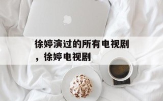 徐婷演过的所有电视剧，徐婷电视剧