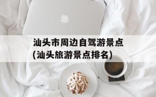 汕头市周边自驾游景点(汕头旅游景点排名)