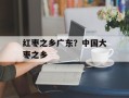 红枣之乡广东？中国大枣之乡