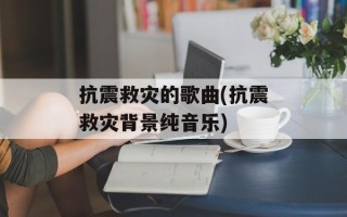 抗震救灾的歌曲(抗震救灾背景纯音乐)