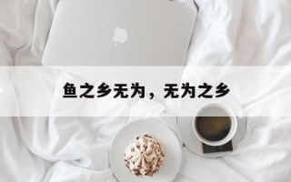 鱼之乡无为，无为之乡