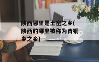 陕西哪里是土窑之乡(陕西的哪里被称为青铜乡之乡)