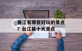 晋江有哪些好玩的景点？台江县十大景点