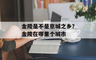 金陵是不是京城之乡？金陵在哪里个城市
