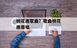 桃花雨歌曲？歌曲桃花雨原唱