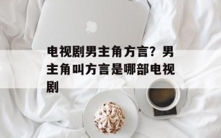 电视剧男主角方言？男主角叫方言是哪部电视剧