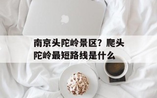 南京头陀岭景区？爬头陀岭最短路线是什么