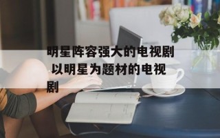 明星阵容强大的电视剧 以明星为题材的电视剧