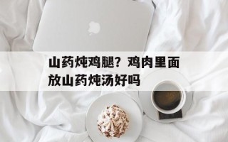 山药炖鸡腿？鸡肉里面放山药炖汤好吗