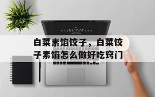 白菜素馅饺子，白菜饺子素馅怎么做好吃窍门