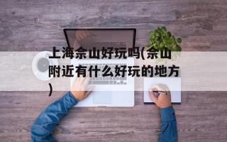 上海佘山好玩吗(佘山附近有什么好玩的地方)