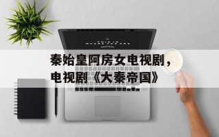秦始皇阿房女电视剧，电视剧《大秦帝国》