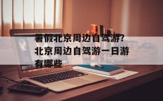 暑假北京周边自驾游？北京周边自驾游一日游有哪些