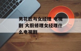 男花匠与女经理 电视剧 大厨修理女经理什么电视剧