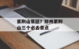 紫荆山景区？郑州紫荆山三个必去景点