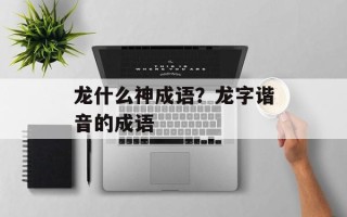 龙什么神成语？龙字谐音的成语