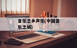 音乐之乡声乐(中国音乐之城)