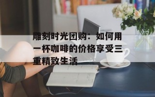 雕刻时光团购：如何用一杯咖啡的价格享受三重精致生活