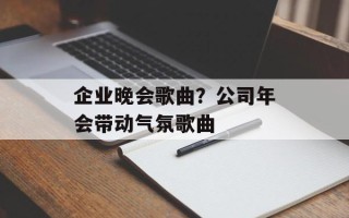 企业晚会歌曲？公司年会带动气氛歌曲