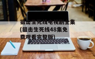 狙击生死线电视剧全集(狙击生死线48集免费观看完整版)