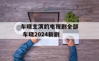 车晓主演的电视剧全部 车晓2024新剧