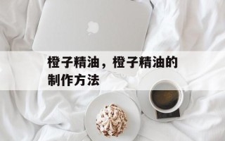 橙子精油，橙子精油的制作方法