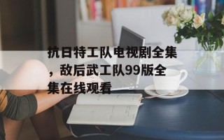 抗日特工队电视剧全集，敌后武工队99版全集在线观看