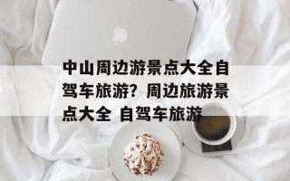 中山周边游景点大全自驾车旅游？周边旅游景点大全 自驾车旅游