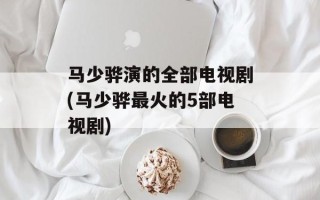 马少骅演的全部电视剧(马少骅最火的5部电视剧)