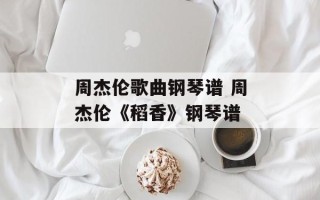 周杰伦歌曲钢琴谱 周杰伦《稻香》钢琴谱