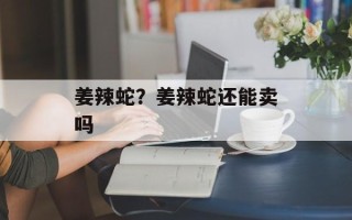 姜辣蛇？姜辣蛇还能卖吗