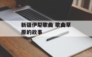 新疆伊犁歌曲 歌曲草原的故事