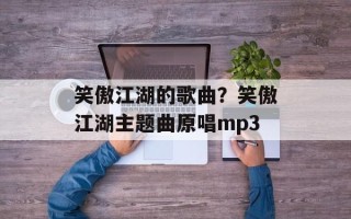 笑傲江湖的歌曲？笑傲江湖主题曲原唱mp3