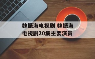 魏振海电视剧 魏振海电视剧20集主要演员