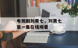 电视剧刘黑七，刘黑七第一集在线观看
