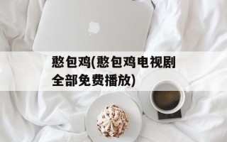 憨包鸡(憨包鸡电视剧全部免费播放)