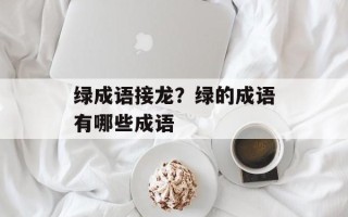绿成语接龙？绿的成语有哪些成语